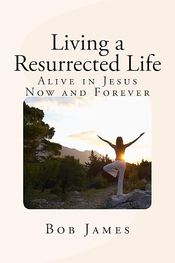 Living a Resurrected Life — Alive in Jesus Now and Forever, by Bob James